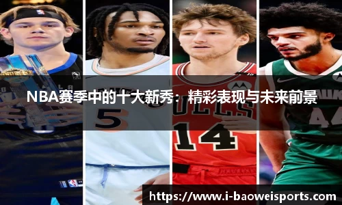 NBA赛季中的十大新秀:精彩表现与未来前景